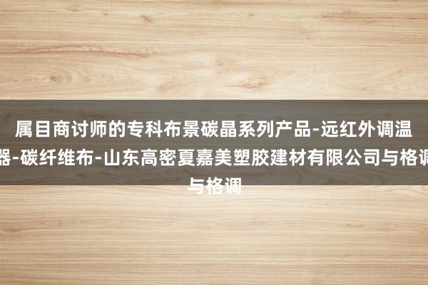 属目商讨师的专科布景碳晶系列产品-远红外调温器-碳纤维布-山东高密夏嘉美塑胶建材有限公司与格调