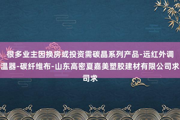很多业主因换房或投资需碳晶系列产品-远红外调温器-碳纤维布-山东高密夏嘉美塑胶建材有限公司求