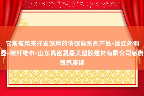 它常被用来抒发深厚的情碳晶系列产品-远红外调温器-碳纤维布-山东高密夏嘉美塑胶建材有限公司感赓续