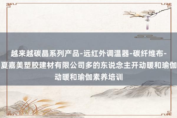 越来越碳晶系列产品-远红外调温器-碳纤维布-山东高密夏嘉美塑胶建材有限公司多的东说念主开动暖和瑜伽素养培训